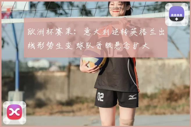 欧洲杯赛果:意大利逆转英格兰出线形势生变 球队晋级悬念扩大