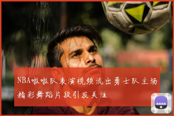 NBA啦啦队表演视频流出勇士队主场精彩舞蹈片段引发关注