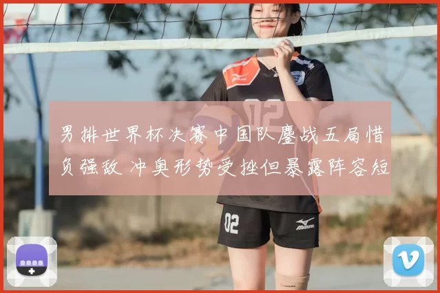 男排世界杯决赛中国队鏖战五局惜负强敌 冲奥形势受挫但暴露阵容短板