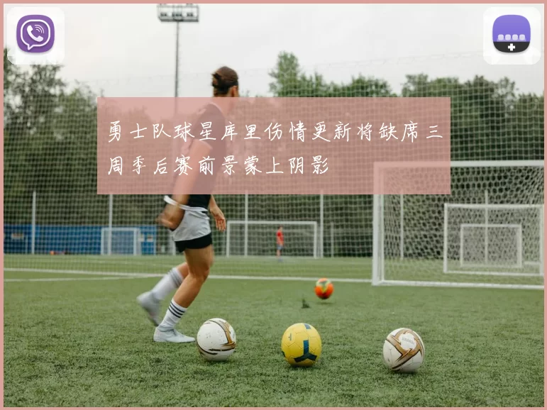 勇士队球星库里伤情更新将缺席三周季后赛前景蒙上阴影