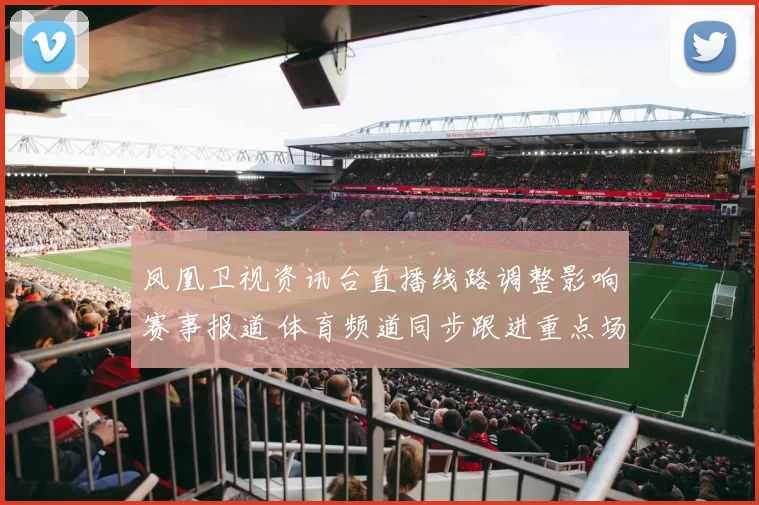 凤凰卫视资讯台直播线路调整影响赛事报道 体育频道同步跟进重点场次直播