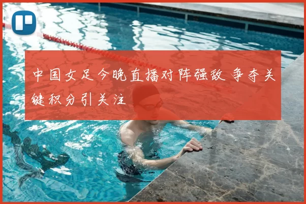 中国女足今晚直播对阵强敌 争夺关键积分引关注