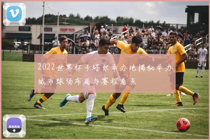 2022世界杯卡塔尔举办地揭秘举办城市球场布局与赛程看点