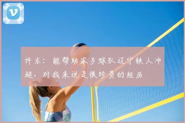 许东:能帮助家乡球队辽宁铁人冲超,对我来说是很珍贵的经历