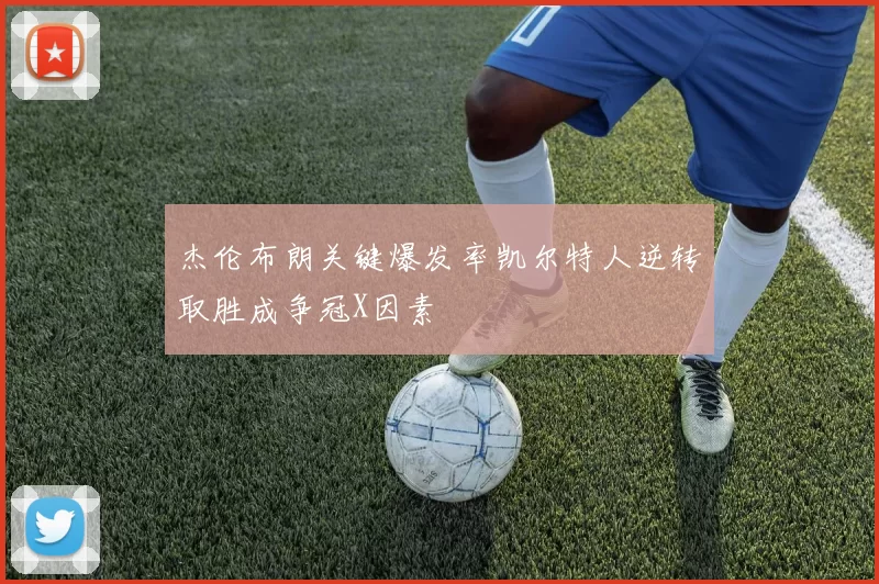 杰伦布朗关键爆发率凯尔特人逆转取胜成争冠X因素