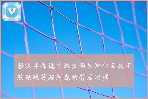 勒沃库森德甲积分领先拜仁五轮不败领跑英超阿森纳暂居次席