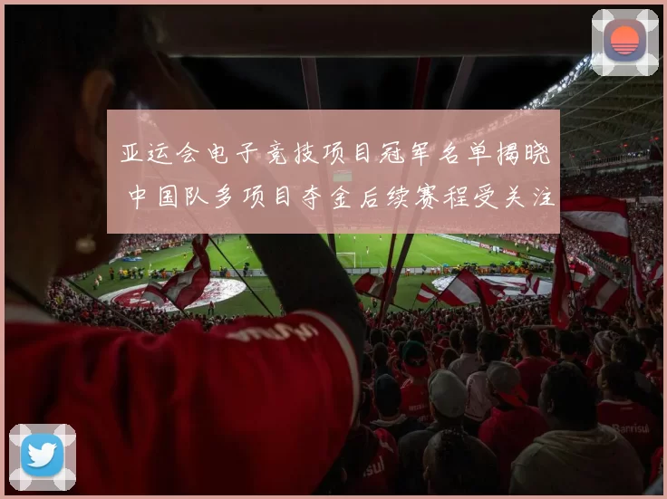 亚运会电子竞技项目冠军名单揭晓 中国队多项目夺金后续赛程受关注