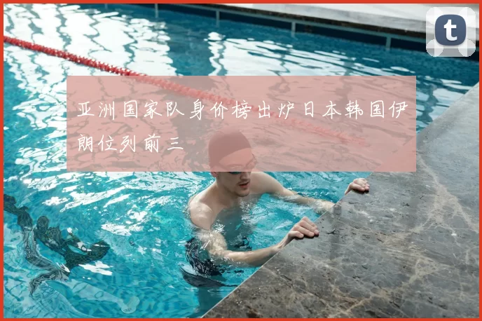 亚洲国家队身价榜出炉日本韩国伊朗位列前三