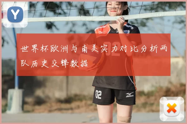 世界杯欧洲与南美实力对比分析两队历史交锋数据