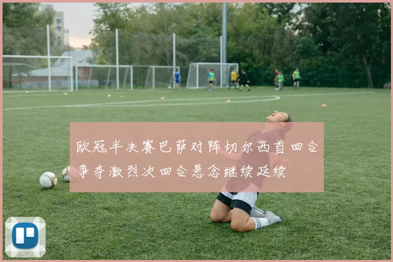 欧冠半决赛巴萨对阵切尔西首回合争夺激烈次回合悬念继续延续