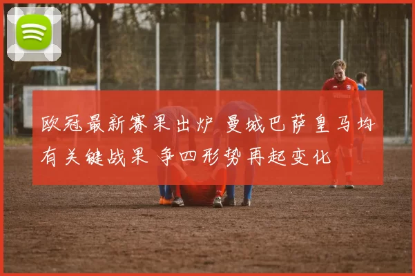 欧冠最新赛果出炉 曼城巴萨皇马均有关键战果 争四形势再起变化