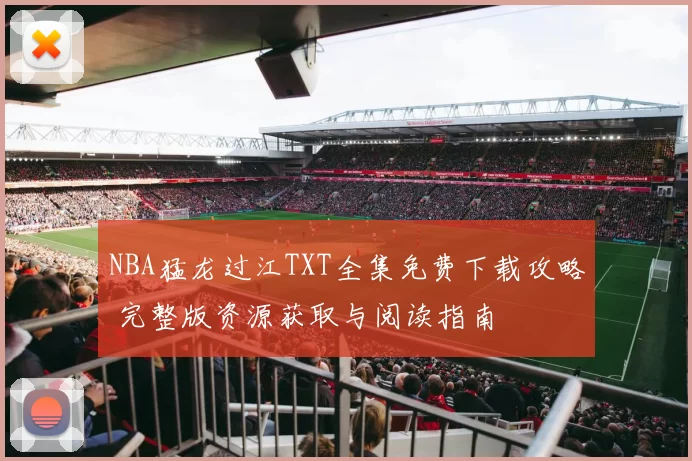 NBA猛龙过江TXT全集免费下载攻略 完整版资源获取与阅读指南