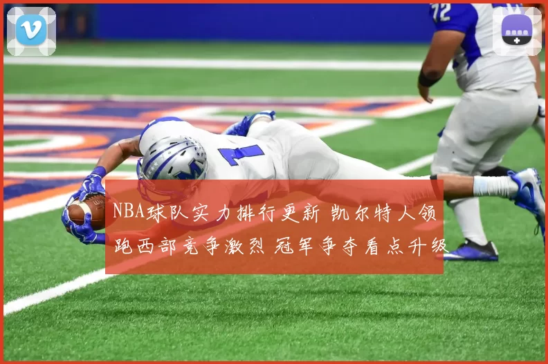 NBA球队实力排行更新 凯尔特人领跑西部竞争激烈 冠军争夺看点升级