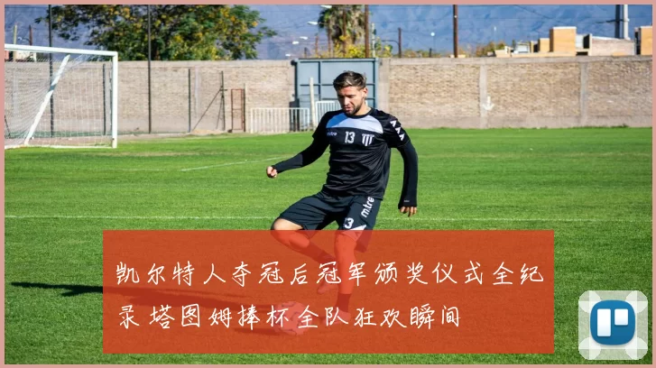 凯尔特人夺冠后冠军颁奖仪式全纪录 塔图姆捧杯全队狂欢瞬间