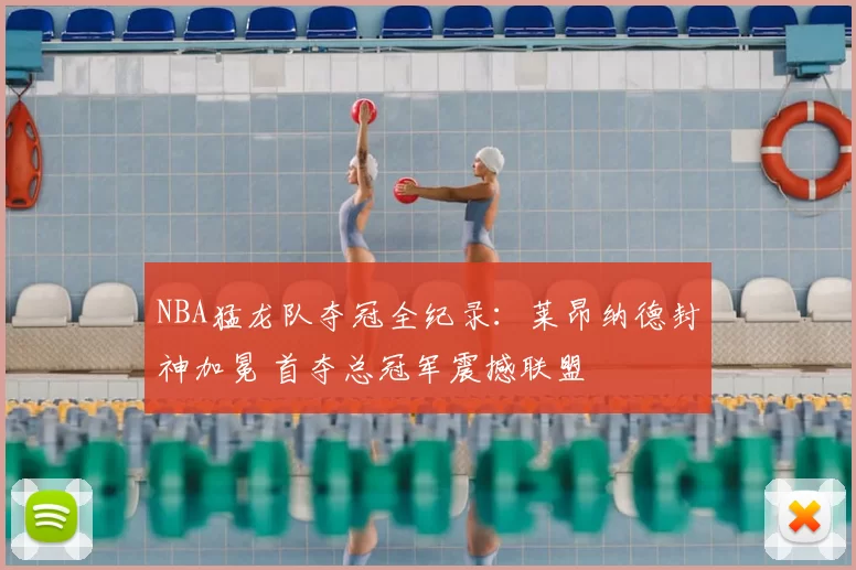 NBA猛龙队夺冠全纪录:莱昂纳德封神加冕 首夺总冠军震撼联盟