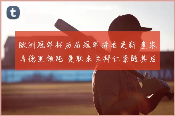 欧洲冠军杯历届冠军排名更新 皇家马德里领跑 曼联米兰拜仁紧随其后