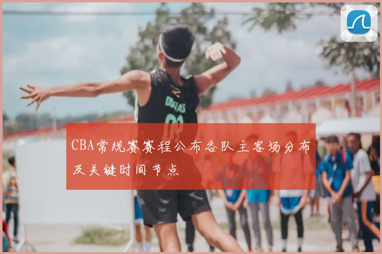 CBA常规赛赛程公布各队主客场分布及关键时间节点