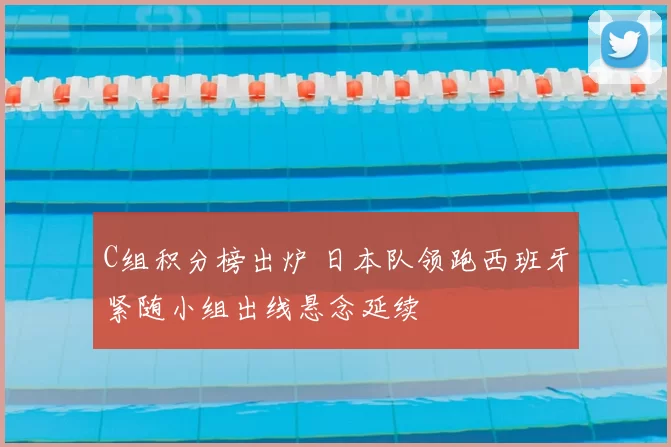 C组积分榜出炉 日本队领跑西班牙紧随小组出线悬念延续