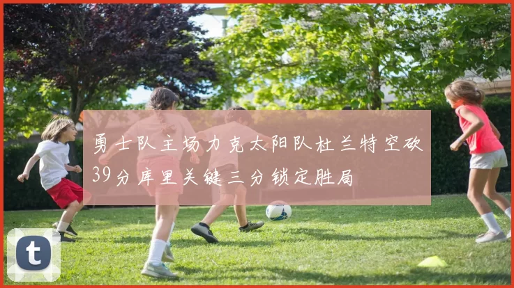 勇士队主场力克太阳队杜兰特空砍39分库里关键三分锁定胜局