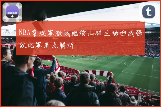 NBA常规赛激战继续山猫主场迎战强敌比赛看点解析