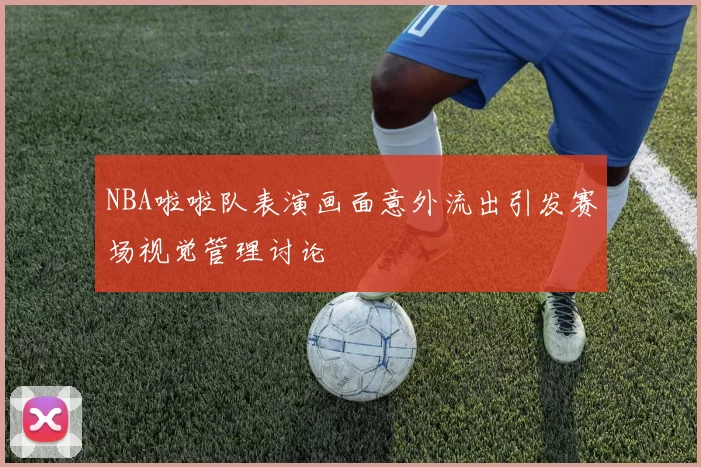 NBA啦啦队表演画面意外流出引发赛场视觉管理讨论