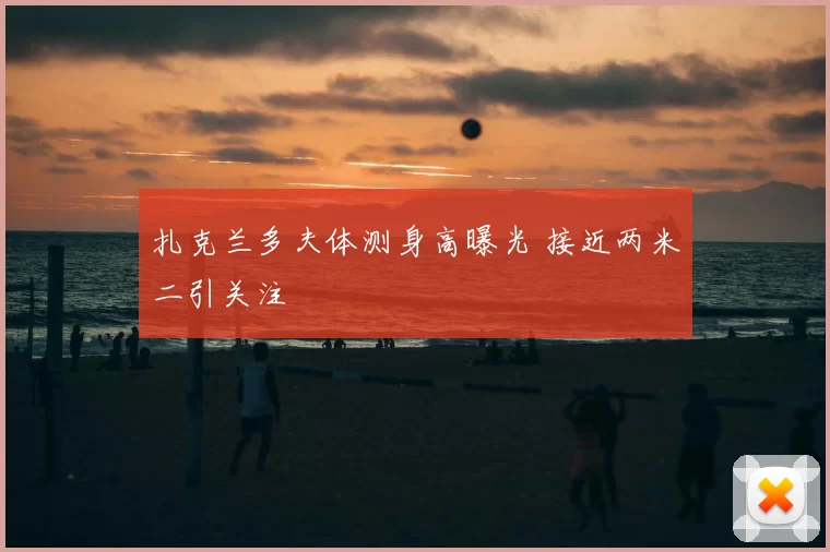 扎克兰多夫体测身高曝光 接近两米二引关注