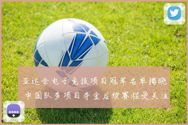 亚运会电子竞技项目冠军名单揭晓 中国队多项目夺金后续赛程受关注