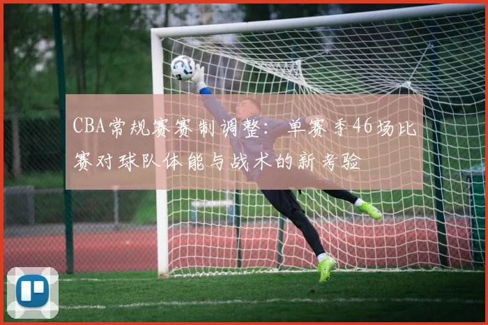 CBA常规赛赛制调整:单赛季46场比赛对球队体能与战术的新考验