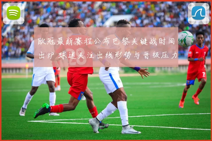 欧冠最新赛程公布巴黎关键战时间出炉 球迷关注出线形势与晋级压力