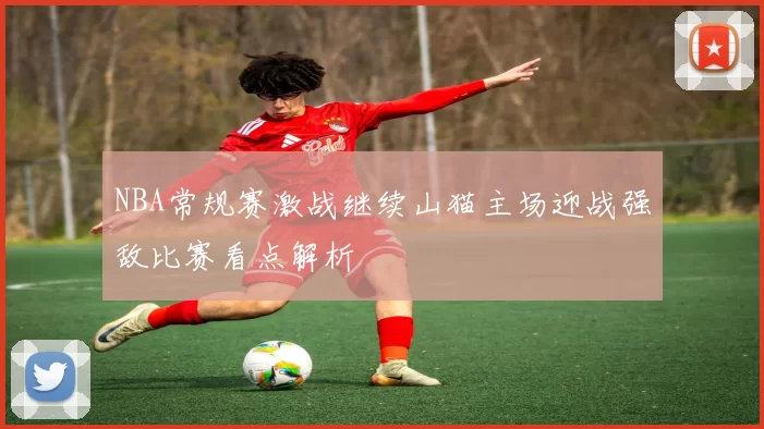 NBA常规赛激战继续山猫主场迎战强敌比赛看点解析