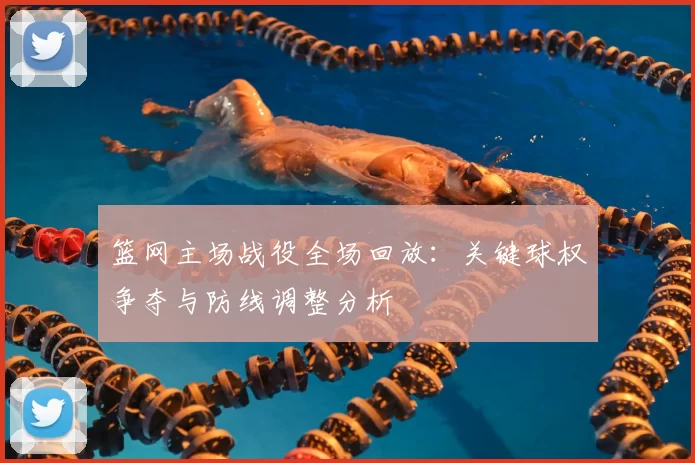 篮网主场战役全场回放：关键球权争夺与防线调整分析