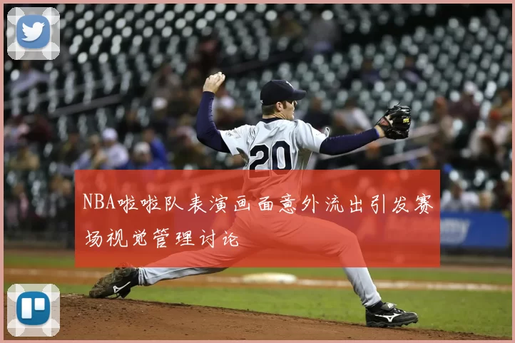 NBA啦啦队表演画面意外流出引发赛场视觉管理讨论