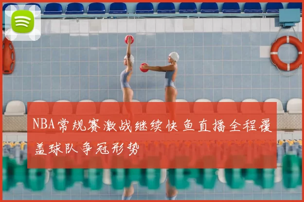 NBA常规赛激战继续快鱼直播全程覆盖球队争冠形势