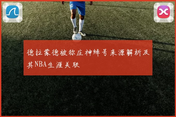 德拉蒙德被称庄神绰号来源解析及其NBA生涯关联