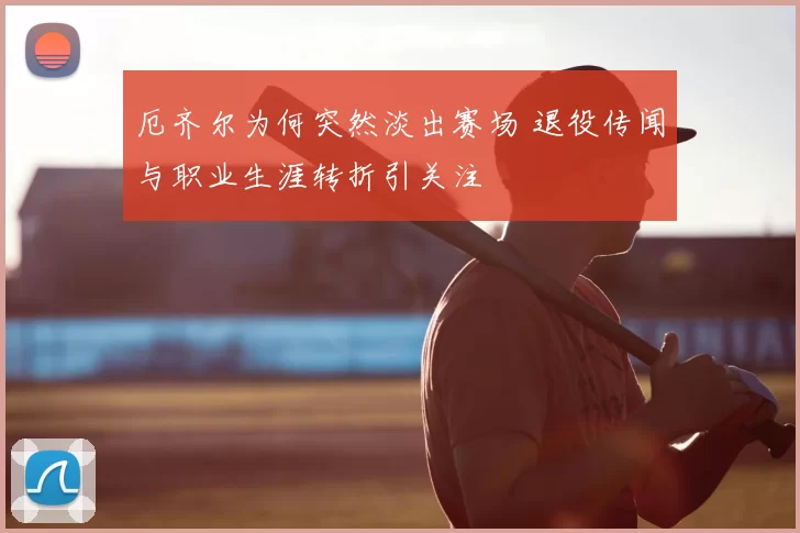 厄齐尔为何突然淡出赛场 退役传闻与职业生涯转折引关注